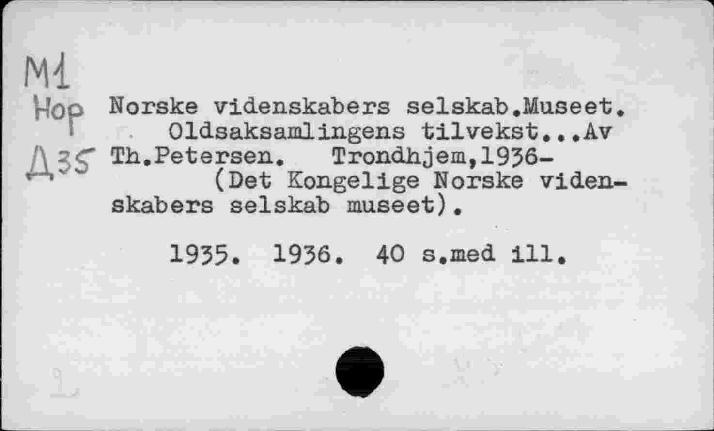 ﻿Ml Pop дз?
Norske videnskabers selskab.Museet.
Oldsaksamlingens tilvekst...Av
Th.Petersen.	Trondhjem,1936-
(Det Kongelige Norske viden-skabers selskab museet).
1935. 1936. 40 s.med ill.